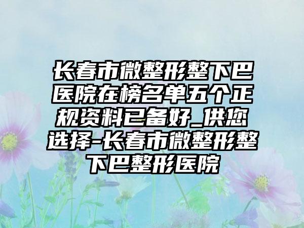 长春市微整形整下巴医院在榜名单五个正规资料已备好_供您选择-长春市微整形整下巴整形医院