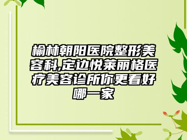 榆林朝阳医院整形美容科,定边悦莱丽格医疗美容诊所你更看好哪一家