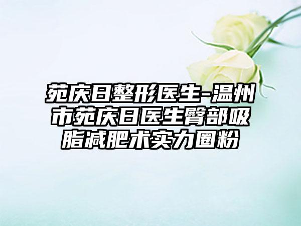 苑庆日整形医生-温州市苑庆日医生臀部吸脂减肥术实力圈粉