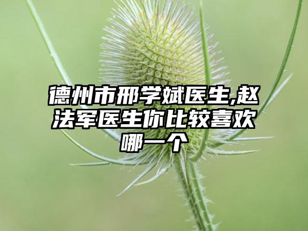 德州市邢学斌医生,赵法军医生你比较喜欢哪一个