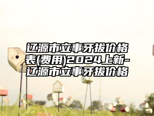 辽源市立事牙拔价格表(费用)2024上新-辽源市立事牙拔价格