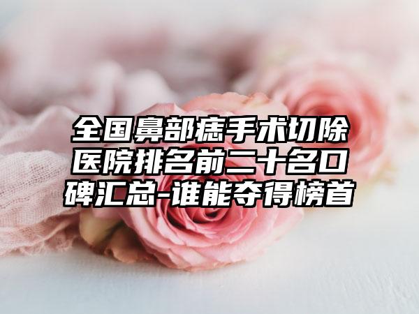 全国鼻部痣手术切除医院排名前二十名口碑汇总-谁能夺得榜首