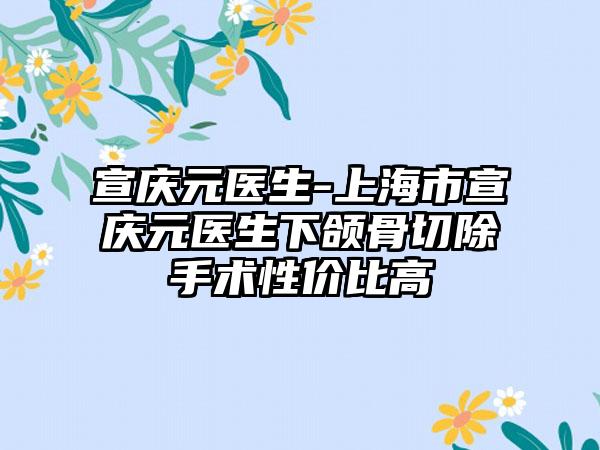 宣庆元医生-上海市宣庆元医生下颌骨切除手术性价比高