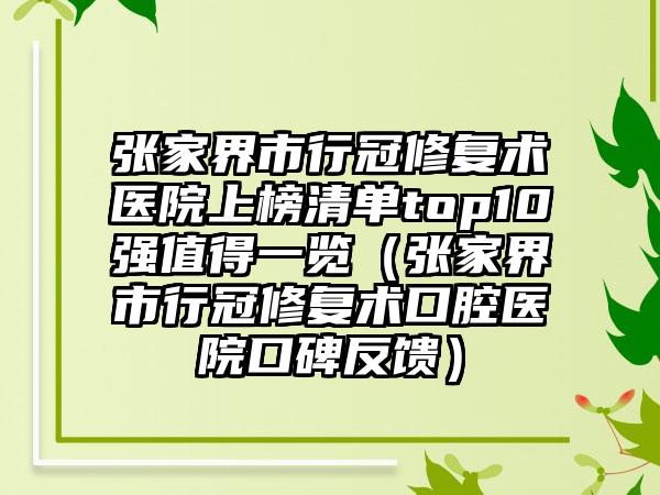 张家界市行冠修复术医院上榜清单top10强值得一览（张家界市行冠修复术口腔医院口碑反馈）