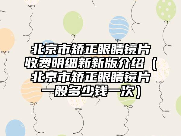 北京市矫正眼睛镜片收费明细新新版介绍（北京市矫正眼睛镜片一般多少钱一次）