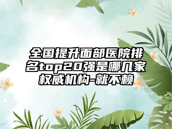 全国提升面部医院排名top20强是哪几家权威机构-就不赖