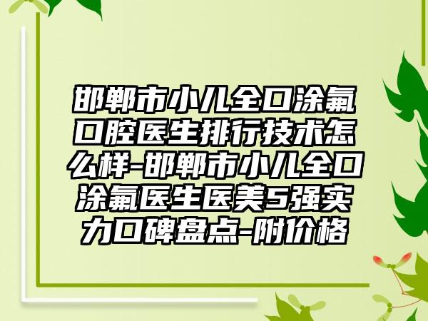 邯郸市小儿全口涂氟口腔医生排行技术怎么样-邯郸市小儿全口涂氟医生医美5强实力口碑盘点-附价格