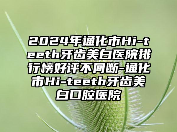 2024年通化市Hi-teeth牙齿美白医院排行榜好评不间断-通化市Hi-teeth牙齿美白口腔医院