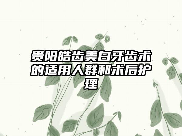 贵阳皓齿美白牙齿术的适用人群和术后护理