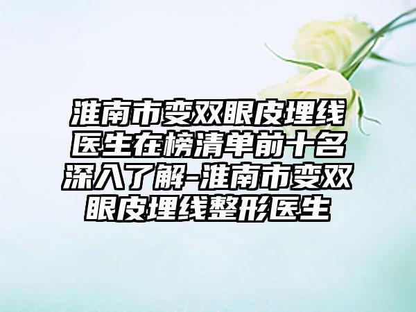 淮南市变双眼皮埋线医生在榜清单前十名深入了解-淮南市变双眼皮埋线整形医生