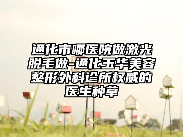 通化市哪医院做激光脱毛做-通化玉华美容整形外科诊所权威的医生种草