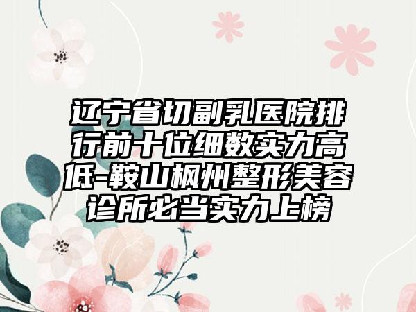 辽宁省切副乳医院排行前十位细数实力高低-鞍山枫州整形美容诊所必当实力上榜