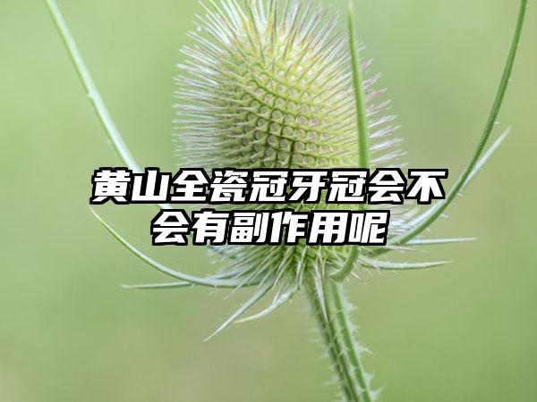 黄山全瓷冠牙冠会不会有副作用呢