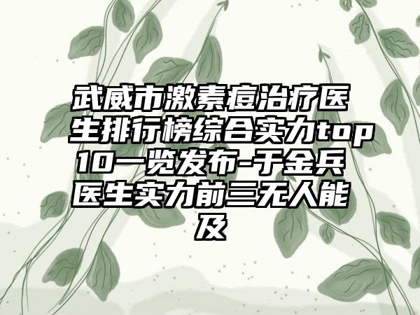 武威市激素痘治疗医生排行榜综合实力top10一览发布-于金兵医生实力前三无人能及