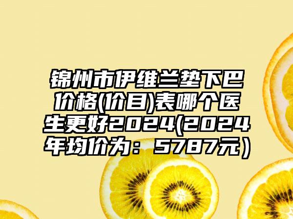 锦州市伊维兰垫下巴价格(价目)表哪个医生更好2024(2024年均价为：5787元）