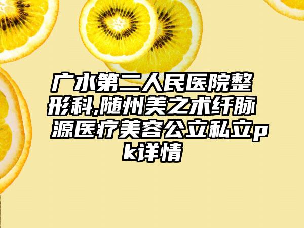 广水第二人民医院整形科,随州美之术纤脉源医疗美容公立私立pk详情