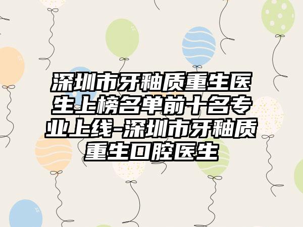 深圳市牙釉质重生医生上榜名单前十名专业上线-深圳市牙釉质重生口腔医生