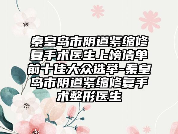 秦皇岛市阴道紧缩修复手术医生上榜清单前十佳大众选举-秦皇岛市阴道紧缩修复手术整形医生