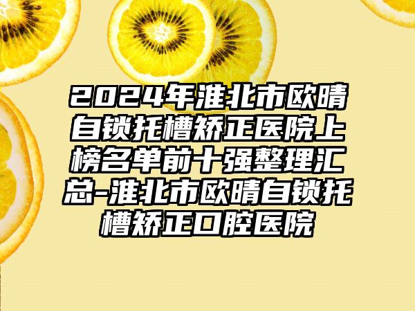 2024年淮北市欧晴自锁托槽矫正医院上榜名单前十强整理汇总-淮北市欧晴自锁托槽矫正口腔医院