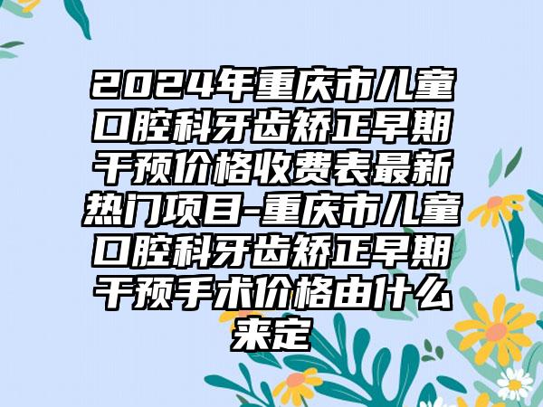 2024年重庆市儿童口腔科牙齿矫正早期干预价格收费表最新热门项目-重庆市儿童口腔科牙齿矫正早期干预手术价格由什么来定