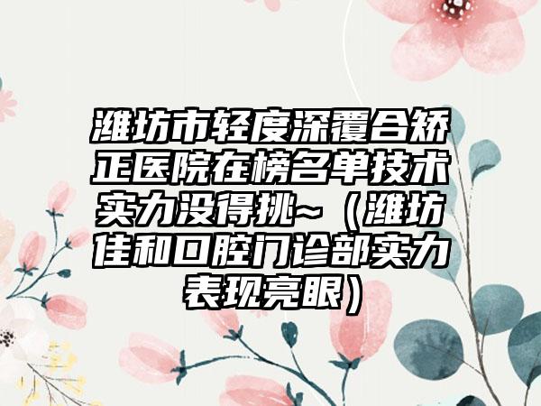 潍坊市轻度深覆合矫正医院在榜名单技术实力没得挑~（潍坊佳和口腔门诊部实力表现亮眼）