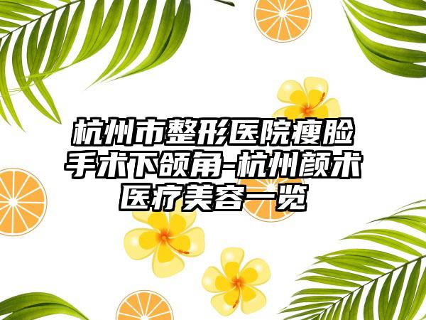 杭州市整形医院瘦脸手术下颌角-杭州颜术医疗美容一览