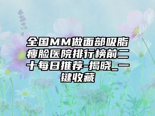 全国MM做面部吸脂瘦脸医院排行榜前二十每日推荐-揭晓_一键收藏