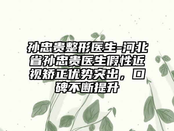 孙忠贵整形医生-河北省孙忠贵医生假性近视矫正优势突出，口碑不断提升