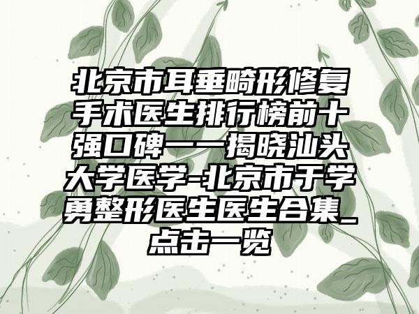 北京市耳垂畸形修复手术医生排行榜前十强口碑一一揭晓汕头大学医学-北京市于学勇整形医生医生合集_点击一览