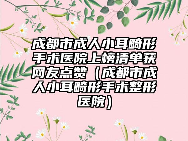 成都市成人小耳畸形手术医院上榜清单获网友点赞（成都市成人小耳畸形手术整形医院）