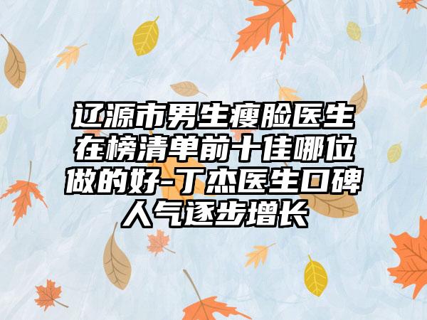 辽源市男生瘦脸医生在榜清单前十佳哪位做的好-丁杰医生口碑人气逐步增长