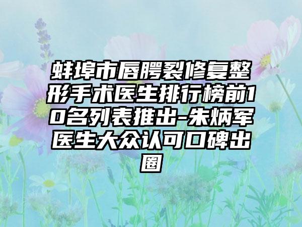 蚌埠市唇腭裂修复整形手术医生排行榜前10名列表推出-朱炳军医生大众认可口碑出圈