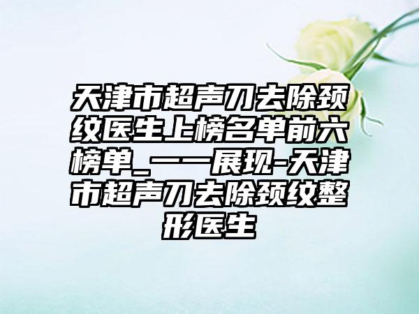 天津市超声刀去除颈纹医生上榜名单前六榜单_一一展现-天津市超声刀去除颈纹整形医生