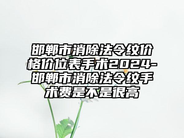 邯郸市消除法令纹价格价位表手术2024-邯郸市消除法令纹手术费是不是很高