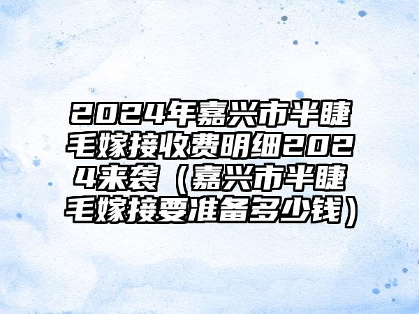 2024年嘉兴市半睫毛嫁接收费明细2024来袭（嘉兴市半睫毛嫁接要准备多少钱）