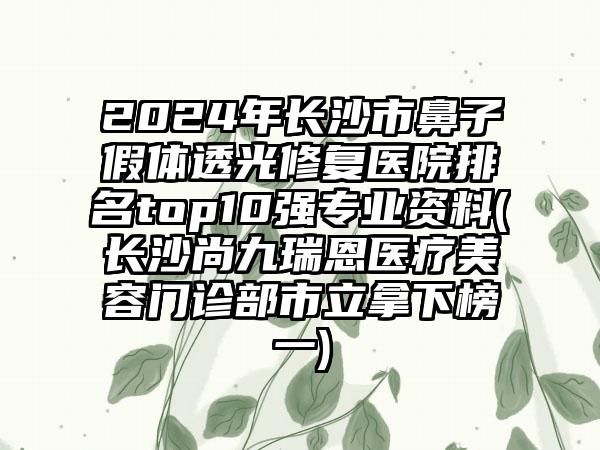 2024年长沙市鼻子假体透光修复医院排名top10强专业资料(长沙尚九瑞恩医疗美容门诊部市立拿下榜一)