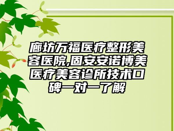 廊坊万福医疗整形美容医院,固安安诺博美医疗美容诊所技术口碑一对一了解