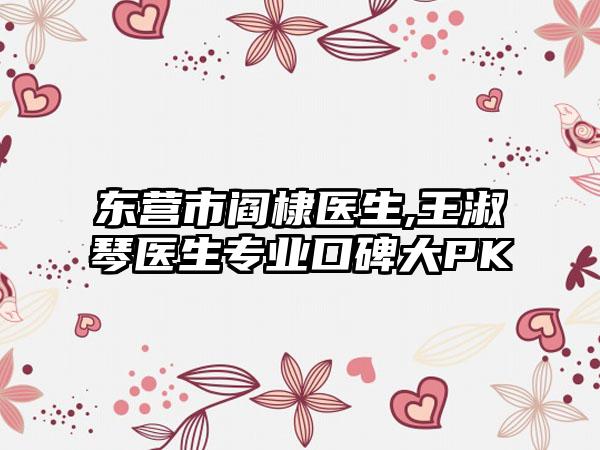 东营市阎棣医生,王淑琴医生专业口碑大PK