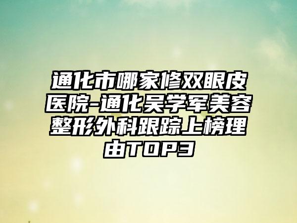 通化市哪家修双眼皮医院-通化吴学军美容整形外科跟踪上榜理由TOP3