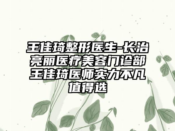 王佳琦整形医生-长治亮丽医疗美容门诊部王佳琦医师实力不凡值得选