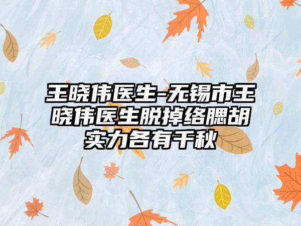 王晓伟医生-无锡市王晓伟医生脱掉络腮胡实力各有千秋