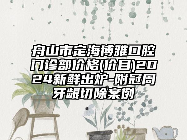 舟山市定海博雅口腔门诊部价格(价目)2024新鲜出炉-附冠周牙龈切除案例