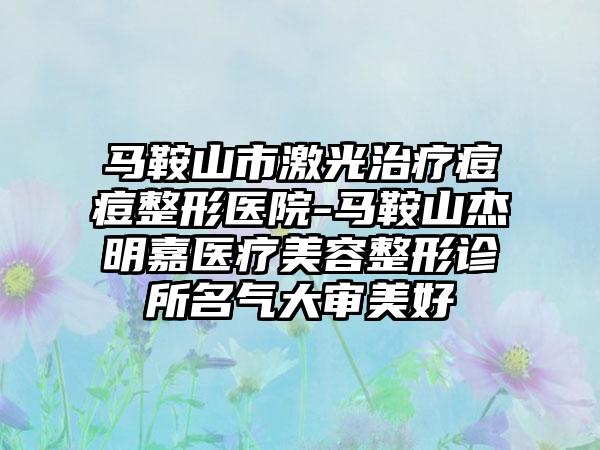 马鞍山市激光治疗痘痘整形医院-马鞍山杰明嘉医疗美容整形诊所名气大审美好