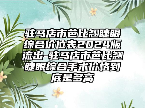 驻马店市芭比翘睫眼综合价位表2024版流出-驻马店市芭比翘睫眼综合手术价格到底是多高