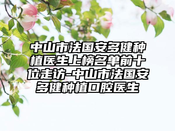 中山市法国安多健种植医生上榜名单前十位走访-中山市法国安多健种植口腔医生