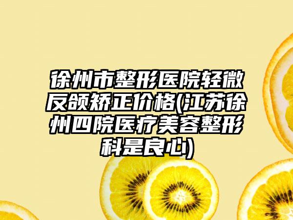 徐州市整形医院轻微反颌矫正价格(江苏徐州四院医疗美容整形科是良心)