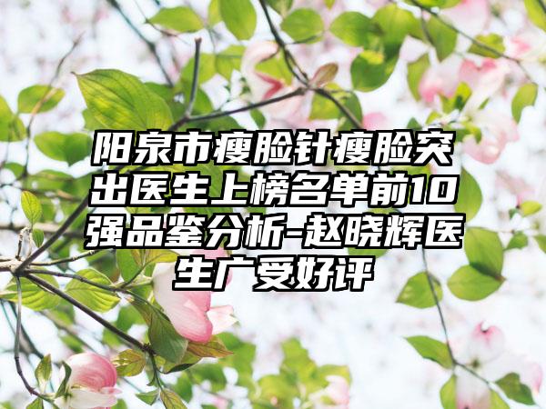 阳泉市瘦脸针瘦脸突出医生上榜名单前10强品鉴分析-赵晓辉医生广受好评