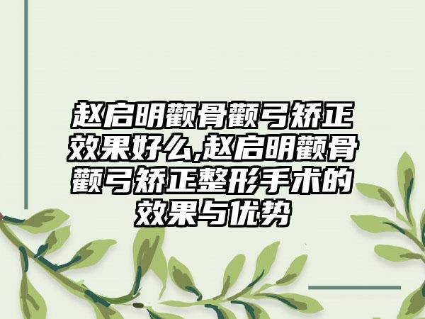 赵启明颧骨颧弓矫正效果好么,赵启明颧骨颧弓矫正整形手术的效果与优势