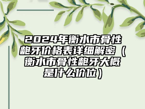 2024年衡水市骨性龅牙价格表详细解密（衡水市骨性龅牙大概是什么价位）