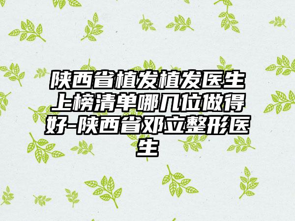 陕西省植发植发医生上榜清单哪几位做得好-陕西省邓立整形医生